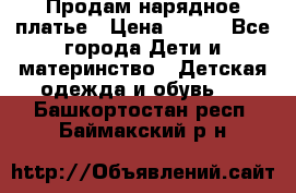 Продам нарядное платье › Цена ­ 500 - Все города Дети и материнство » Детская одежда и обувь   . Башкортостан респ.,Баймакский р-н